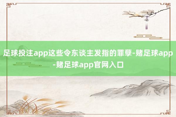 足球投注app这些令东谈主发指的罪孽-赌足球app-赌足球app官网入口