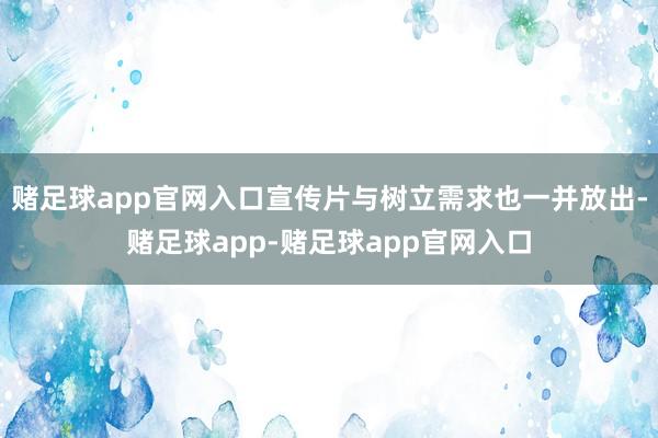 赌足球app官网入口宣传片与树立需求也一并放出-赌足球app-赌足球app官网入口