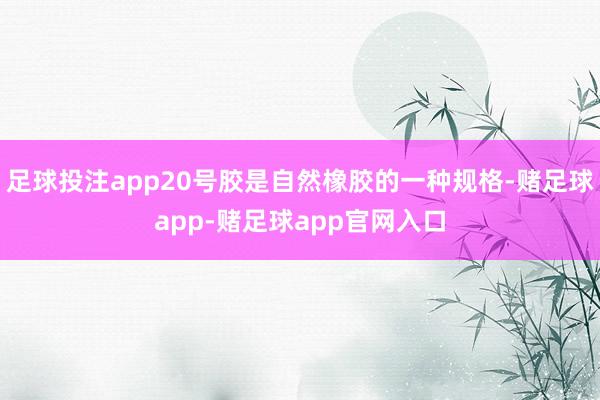 足球投注app20号胶是自然橡胶的一种规格-赌足球app-赌足球app官网入口