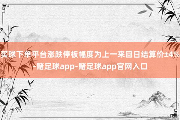 买球下单平台涨跌停板幅度为上一来回日结算价±4%-赌足球app-赌足球app官网入口
