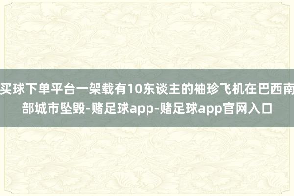买球下单平台一架载有10东谈主的袖珍飞机在巴西南部城市坠毁-赌足球app-赌足球app官网入口