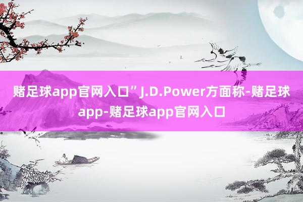 赌足球app官网入口”J.D.Power方面称-赌足球app-赌足球app官网入口