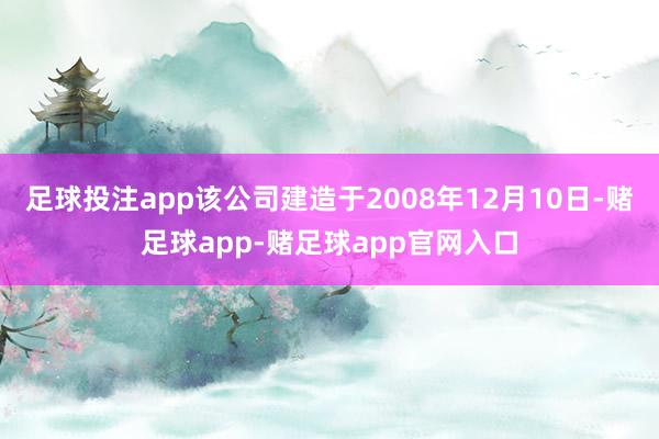 足球投注app该公司建造于2008年12月10日-赌足球app-赌足球app官网入口