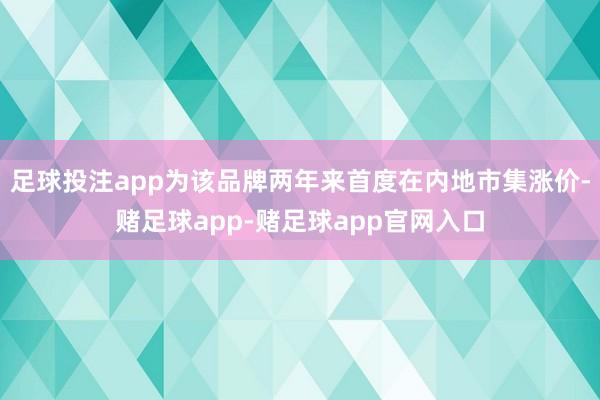 足球投注app为该品牌两年来首度在内地市集涨价-赌足球app-赌足球app官网入口