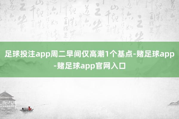 足球投注app周二早间仅高潮1个基点-赌足球app-赌足球app官网入口