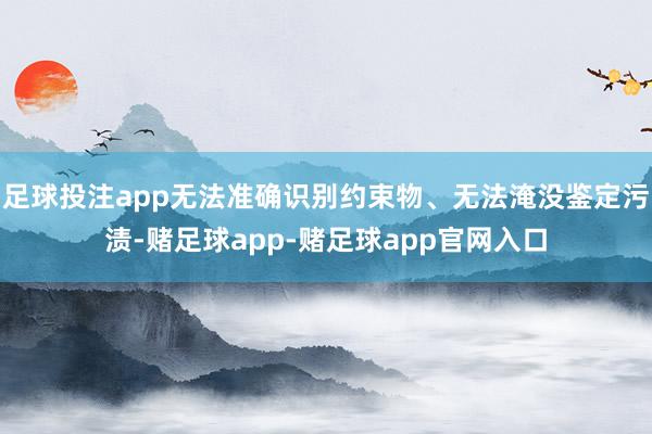 足球投注app无法准确识别约束物、无法淹没鉴定污渍-赌足球app-赌足球app官网入口