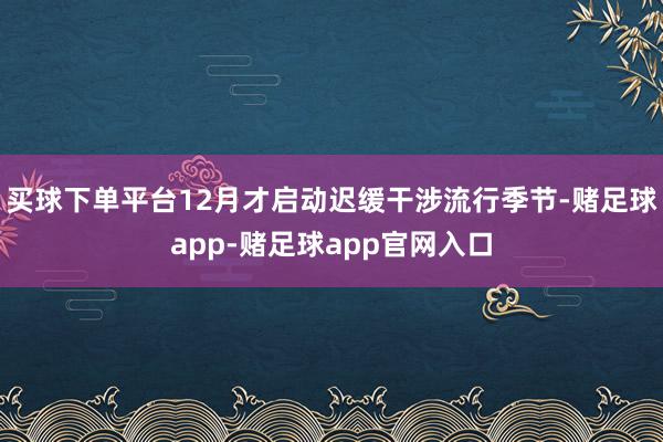 买球下单平台12月才启动迟缓干涉流行季节-赌足球app-赌足球app官网入口