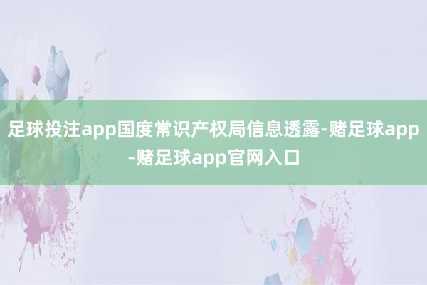 足球投注app国度常识产权局信息透露-赌足球app-赌足球app官网入口