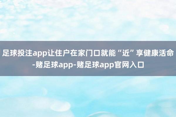 足球投注app让住户在家门口就能“近”享健康活命-赌足球app-赌足球app官网入口