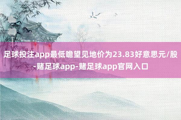 足球投注app最低瞻望见地价为23.83好意思元/股-赌足球app-赌足球app官网入口