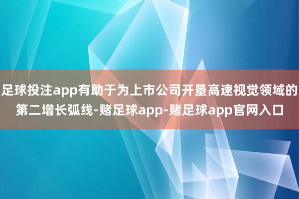 足球投注app有助于为上市公司开垦高速视觉领域的第二增长弧线-赌足球app-赌足球app官网入口