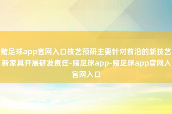 赌足球app官网入口技艺预研主要针对前沿的新技艺、新家具开展研发责任-赌足球app-赌足球app官网入口