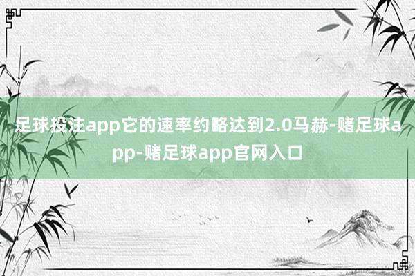足球投注app它的速率约略达到2.0马赫-赌足球app-赌足球app官网入口
