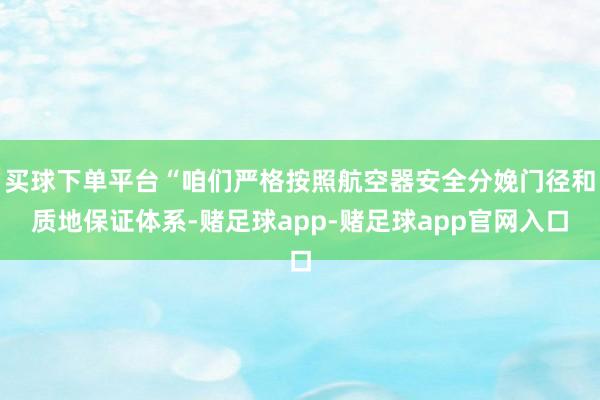 买球下单平台“咱们严格按照航空器安全分娩门径和质地保证体系-赌足球app-赌足球app官网入口