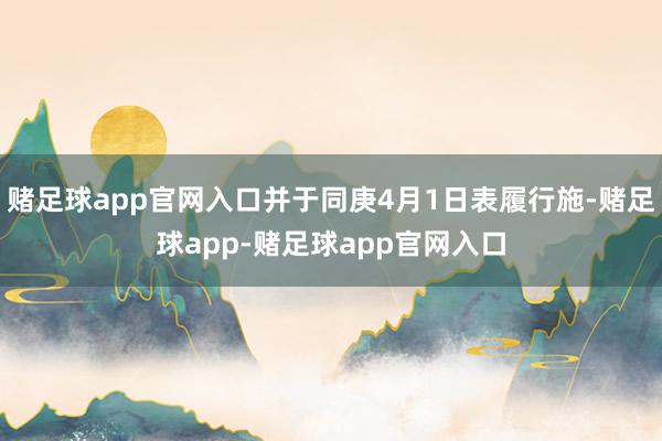 赌足球app官网入口并于同庚4月1日表履行施-赌足球app-赌足球app官网入口