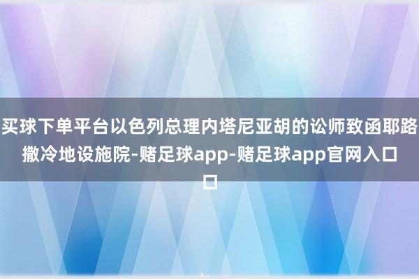 买球下单平台以色列总理内塔尼亚胡的讼师致函耶路撒冷地设施院-赌足球app-赌足球app官网入口