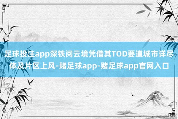 足球投注app深铁阅云境凭借其TOD要道城市详尽体及片区上风-赌足球app-赌足球app官网入口