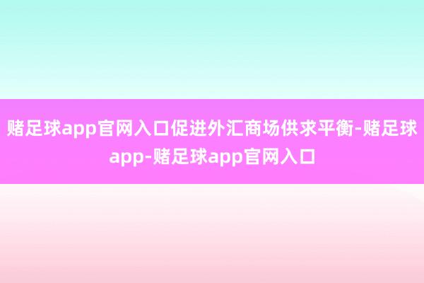 赌足球app官网入口促进外汇商场供求平衡-赌足球app-赌足球app官网入口