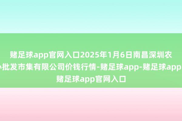 赌足球app官网入口2025年1月6日南昌深圳农居品中心批发市集有限公司价钱行情-赌足球app-赌足球app官网入口