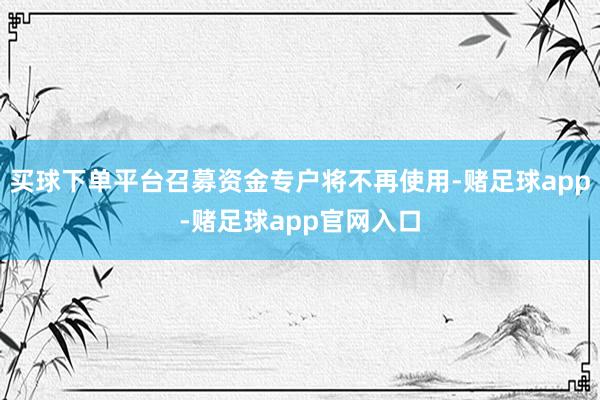 买球下单平台召募资金专户将不再使用-赌足球app-赌足球app官网入口