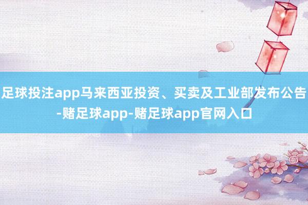 足球投注app马来西亚投资、买卖及工业部发布公告-赌足球app-赌足球app官网入口