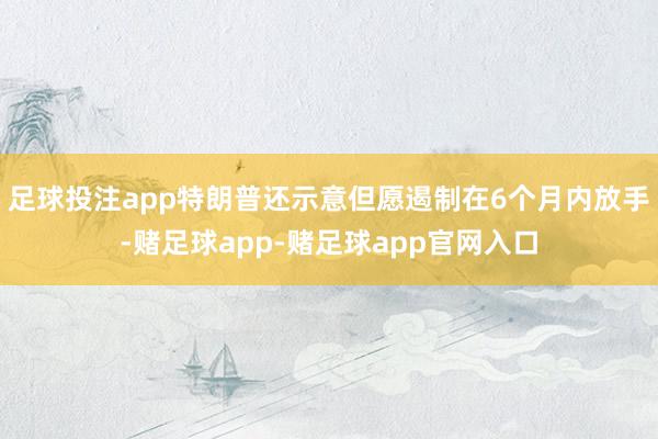 足球投注app特朗普还示意但愿遏制在6个月内放手-赌足球app-赌足球app官网入口
