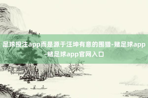 足球投注app而是源于汪坤有意的围猎-赌足球app-赌足球app官网入口