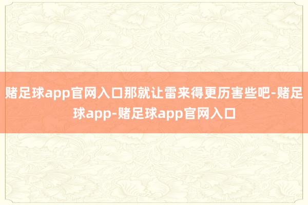 赌足球app官网入口那就让雷来得更历害些吧-赌足球app-赌足球app官网入口