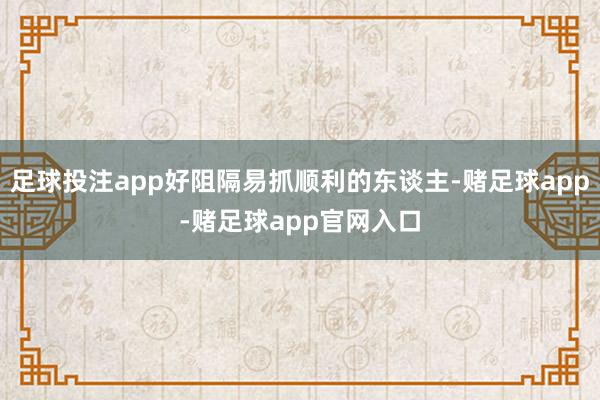 足球投注app好阻隔易抓顺利的东谈主-赌足球app-赌足球app官网入口