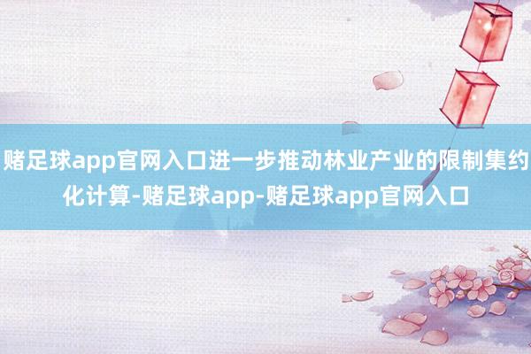 赌足球app官网入口进一步推动林业产业的限制集约化计算-赌足球app-赌足球app官网入口