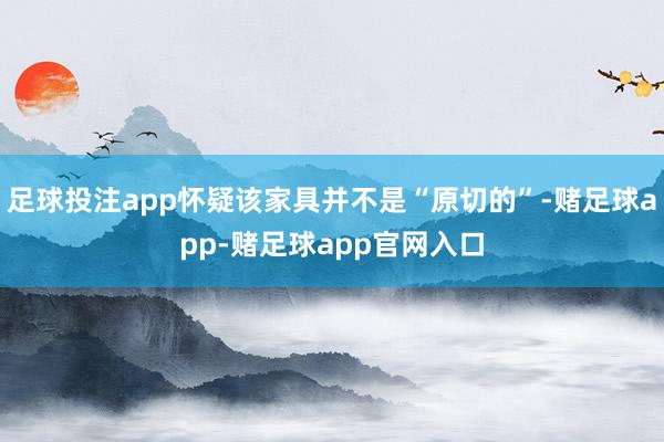 足球投注app怀疑该家具并不是“原切的”-赌足球app-赌足球app官网入口