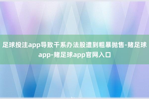 足球投注app导致干系办法股遭到粗暴抛售-赌足球app-赌足球app官网入口