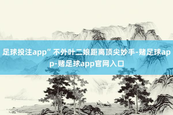 足球投注app”不外叶二娘距离顶尖妙手-赌足球app-赌足球app官网入口