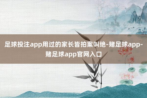 足球投注app用过的家长皆拍案叫绝-赌足球app-赌足球app官网入口