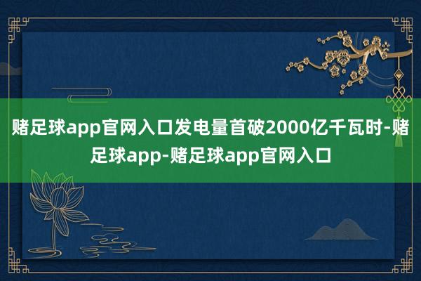 赌足球app官网入口发电量首破2000亿千瓦时-赌足球app-赌足球app官网入口