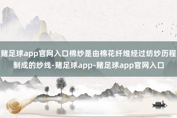 赌足球app官网入口棉纱是由棉花纤维经过纺纱历程制成的纱线-赌足球app-赌足球app官网入口
