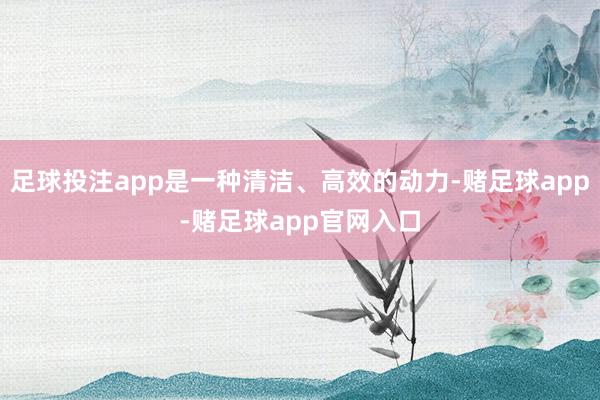 足球投注app是一种清洁、高效的动力-赌足球app-赌足球app官网入口