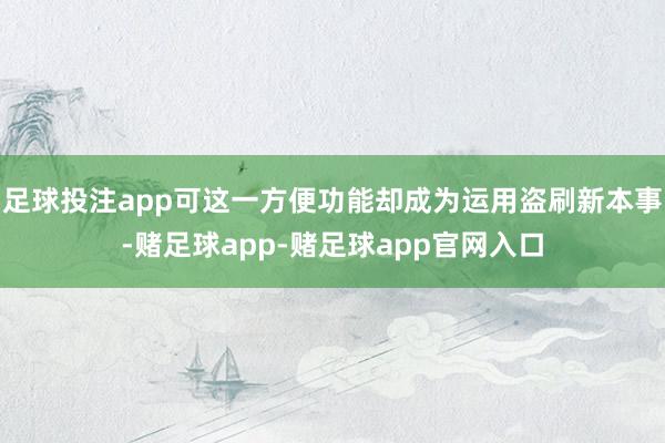 足球投注app可这一方便功能却成为运用盗刷新本事-赌足球app-赌足球app官网入口