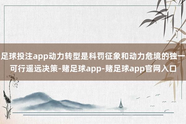 足球投注app动力转型是科罚征象和动力危境的独一可行遥远决策-赌足球app-赌足球app官网入口