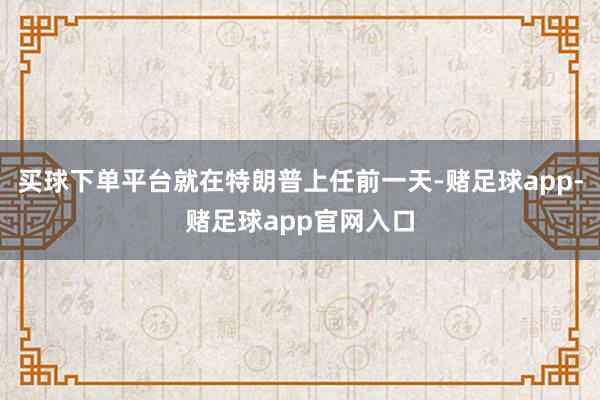 买球下单平台就在特朗普上任前一天-赌足球app-赌足球app官网入口