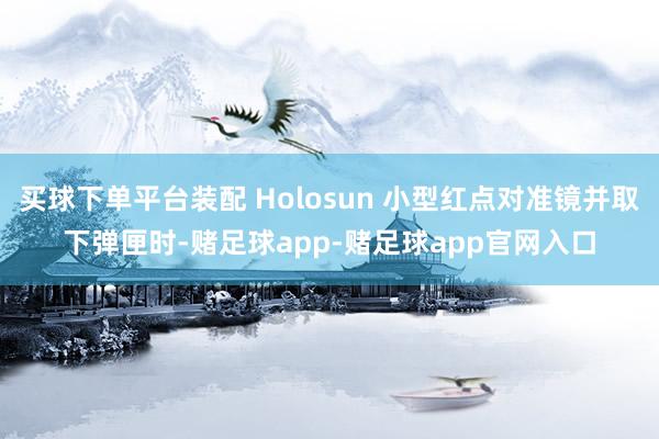 买球下单平台装配 Holosun 小型红点对准镜并取下弹匣时-赌足球app-赌足球app官网入口