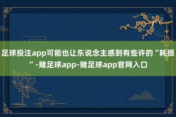 足球投注app可能也让东说念主感到有些许的“耗损”-赌足球app-赌足球app官网入口