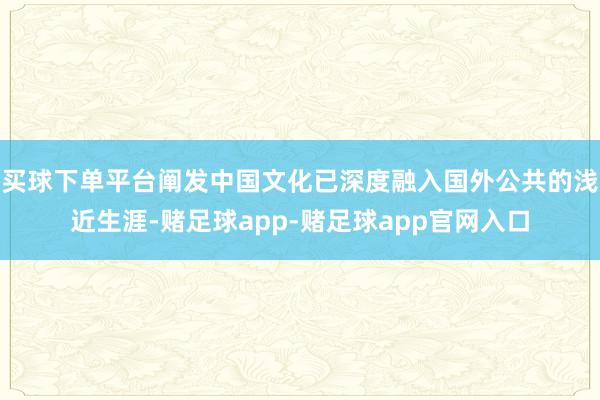 买球下单平台阐发中国文化已深度融入国外公共的浅近生涯-赌足球app-赌足球app官网入口