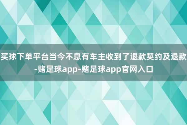 买球下单平台当今不息有车主收到了退款契约及退款-赌足球app-赌足球app官网入口