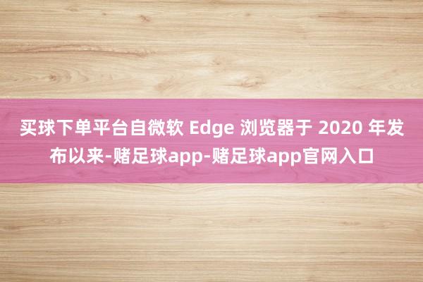 买球下单平台自微软 Edge 浏览器于 2020 年发布以来-赌足球app-赌足球app官网入口