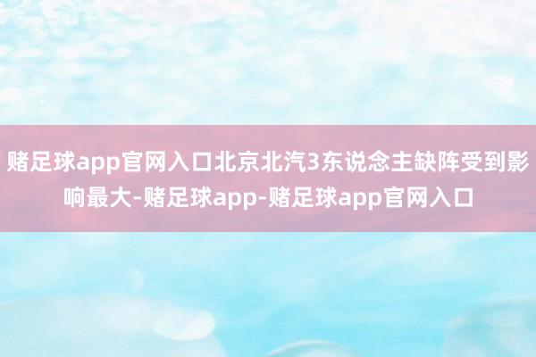 赌足球app官网入口北京北汽3东说念主缺阵受到影响最大-赌足球app-赌足球app官网入口