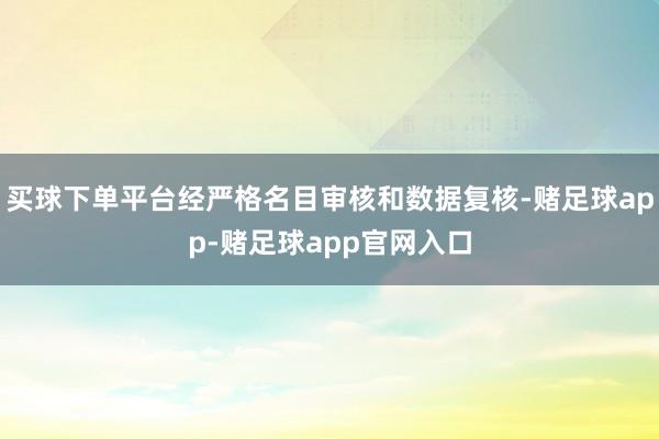 买球下单平台经严格名目审核和数据复核-赌足球app-赌足球app官网入口