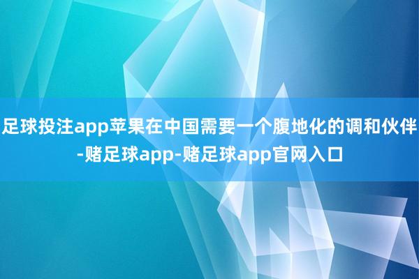 足球投注app苹果在中国需要一个腹地化的调和伙伴-赌足球app-赌足球app官网入口