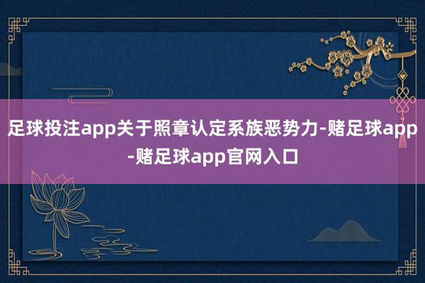 足球投注app关于照章认定系族恶势力-赌足球app-赌足球app官网入口