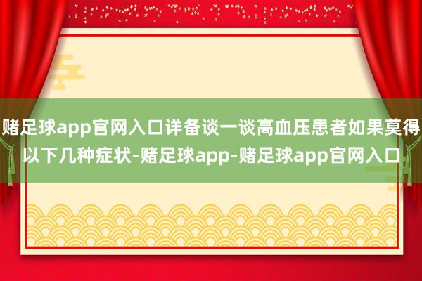 赌足球app官网入口详备谈一谈高血压患者如果莫得以下几种症状-赌足球app-赌足球app官网入口